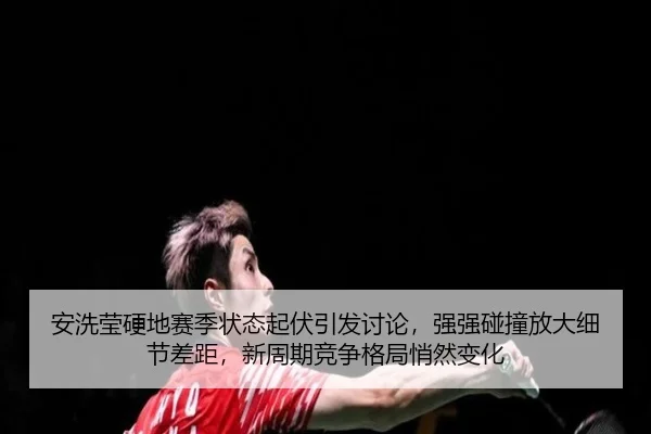 安洗莹硬地赛季状态起伏引发讨论，强强碰撞放大细节差距，新周期竞争格局悄然变化
