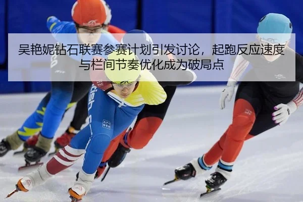 吴艳妮钻石联赛参赛计划引发讨论，起跑反应速度与栏间节奏优化成为破局点